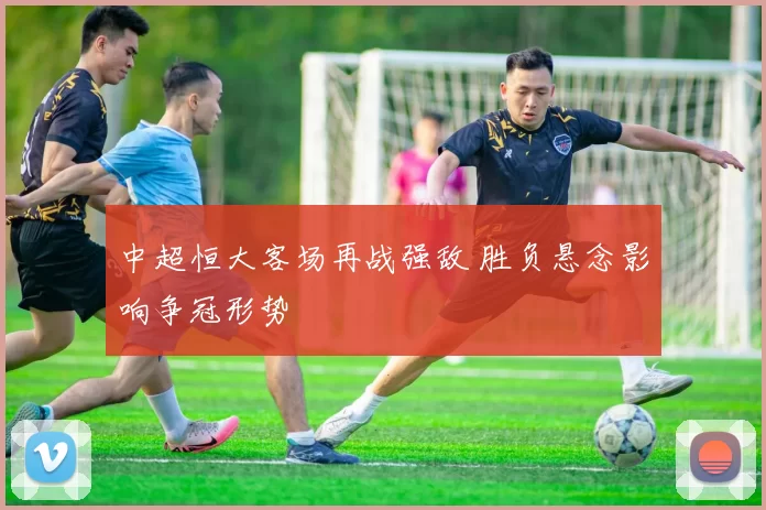 中超恒大客场再战强敌 胜负悬念影响争冠形势