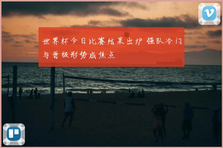 世界杯今日比赛结果出炉 强队冷门与晋级形势成焦点