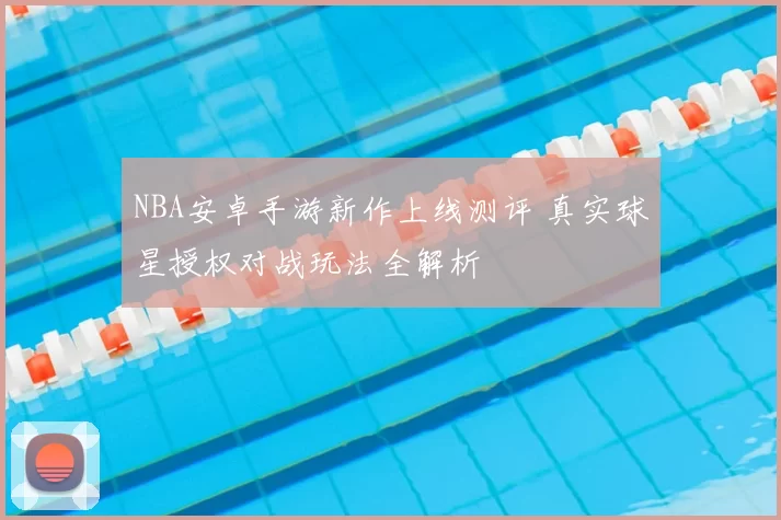 NBA安卓手游新作上线测评 真实球星授权对战玩法全解析