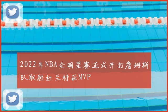 2022年NBA全明星赛正式开打詹姆斯队取胜杜兰特获MVP