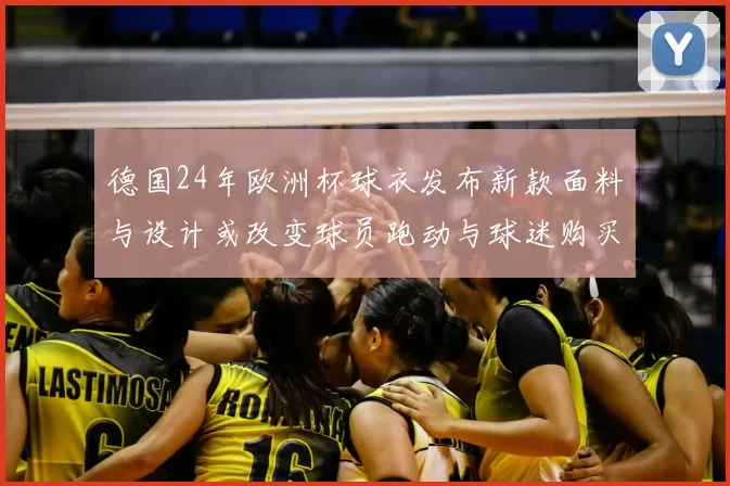 德国24年欧洲杯球衣发布新款面料与设计或改变球员跑动与球迷购买偏好