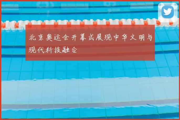 北京奥运会开幕式展现中华文明与现代科技融合