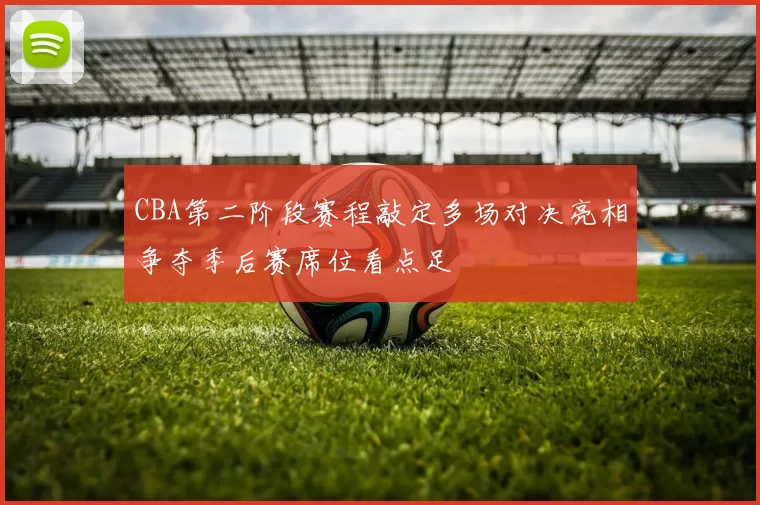 CBA第二阶段赛程敲定多场对决亮相争夺季后赛席位看点足