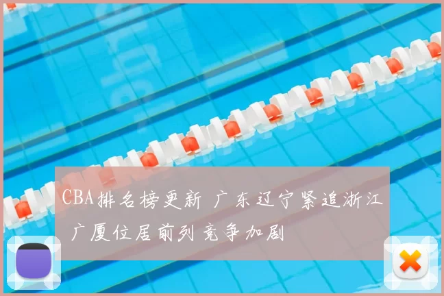 CBA排名榜更新 广东辽宁紧追浙江 广厦位居前列竞争加剧