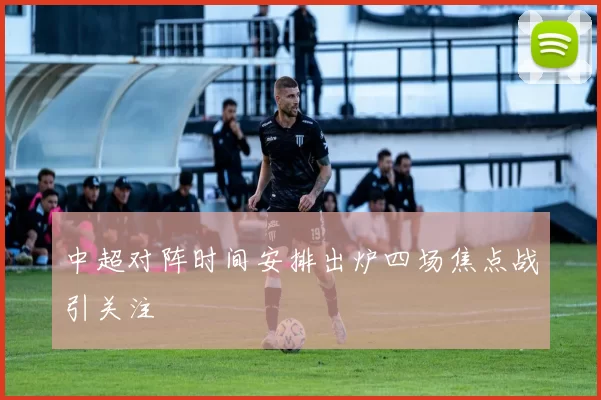 中超对阵时间安排出炉四场焦点战引关注