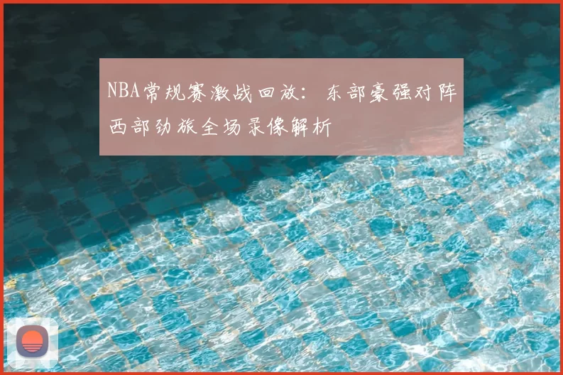 NBA常规赛激战回放：东部豪强对阵西部劲旅全场录像解析