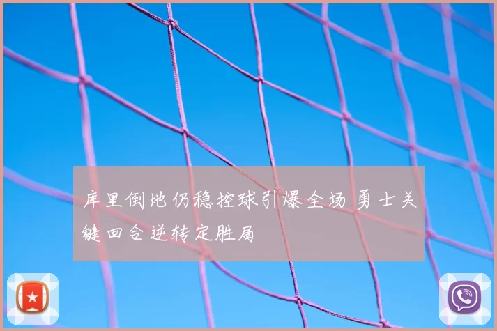 库里倒地仍稳控球引爆全场 勇士关键回合逆转定胜局