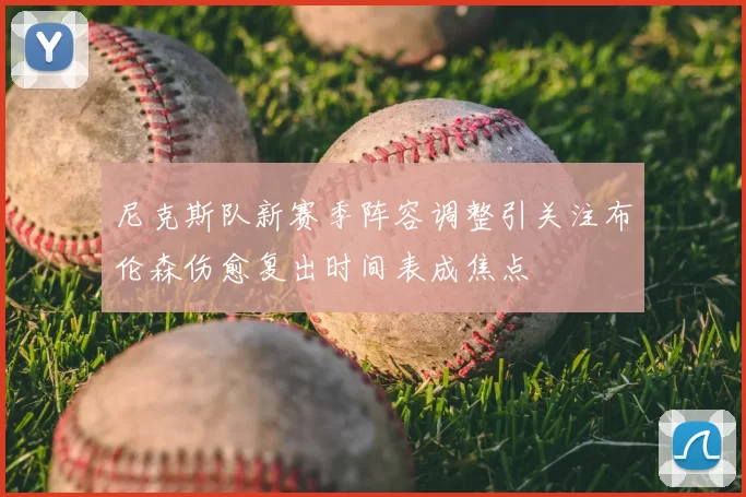 尼克斯队新赛季阵容调整引关注布伦森伤愈复出时间表成焦点