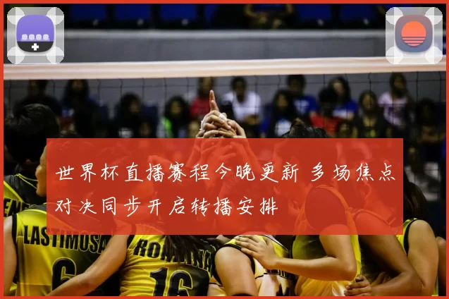 世界杯直播赛程今晚更新 多场焦点对决同步开启转播安排