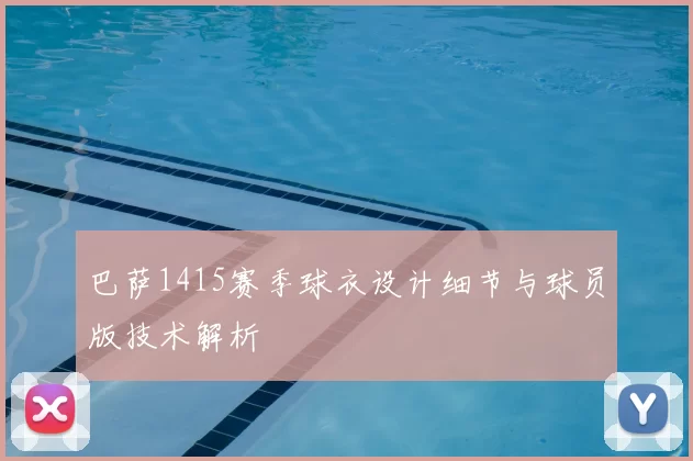 巴萨1415赛季球衣设计细节与球员版技术解析