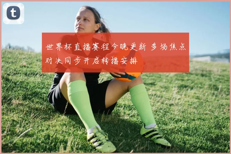 世界杯直播赛程今晚更新 多场焦点对决同步开启转播安排