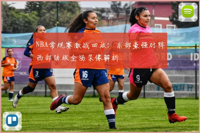 NBA常规赛激战回放：东部豪强对阵西部劲旅全场录像解析