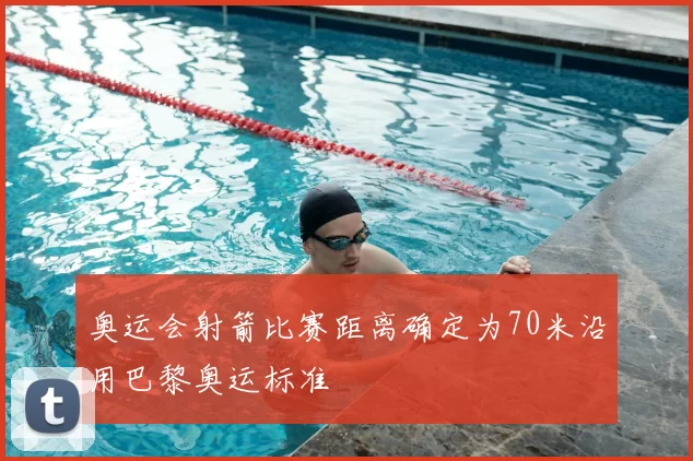 奥运会射箭比赛距离确定为70米沿用巴黎奥运标准