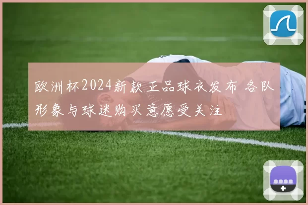 欧洲杯2024新款正品球衣发布 各队形象与球迷购买意愿受关注