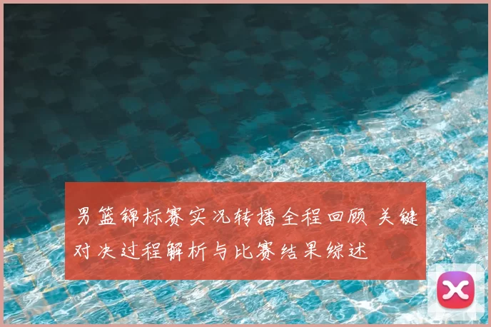 男篮锦标赛实况转播全程回顾 关键对决过程解析与比赛结果综述