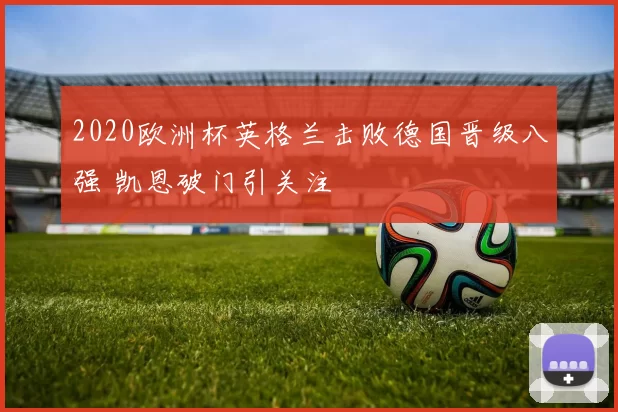 2020欧洲杯英格兰击败德国晋级八强 凯恩破门引关注