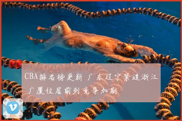 CBA排名榜更新 广东辽宁紧追浙江 广厦位居前列竞争加剧