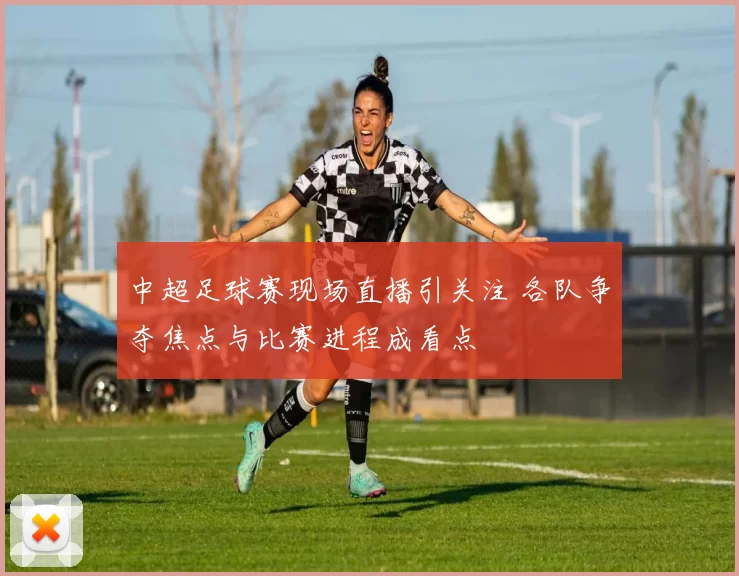 中超足球赛现场直播引关注 各队争夺焦点与比赛进程成看点