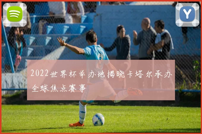 2022世界杯举办地揭晓卡塔尔承办全球焦点赛事