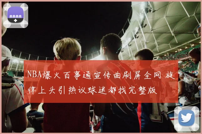 NBA爆火百事通宣传曲刷屏全网 旋律上头引热议球迷都找完整版