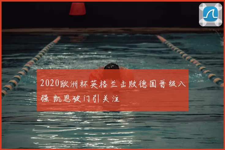 2020欧洲杯英格兰击败德国晋级八强 凯恩破门引关注