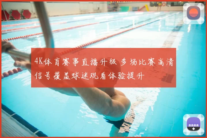 4K体育赛事直播升级 多场比赛高清信号覆盖球迷观看体验提升