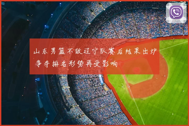 山东男篮不敌辽宁队赛后结果出炉 争夺排名形势再受影响