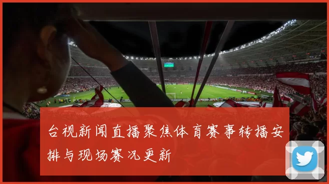 台视新闻直播聚焦体育赛事转播安排与现场赛况更新