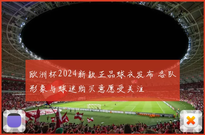 欧洲杯2024新款正品球衣发布 各队形象与球迷购买意愿受关注