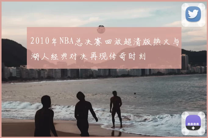 2010年NBA总决赛回放超清版热火与湖人经典对决再现传奇时刻