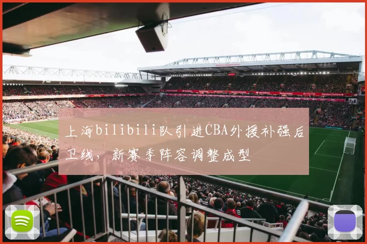 上海bilibili队引进CBA外援补强后卫线,新赛季阵容调整成型