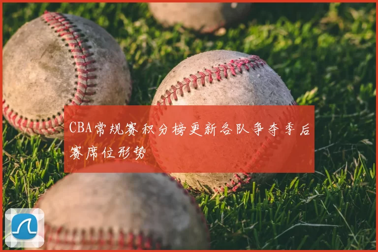 CBA常规赛积分榜更新各队争夺季后赛席位形势