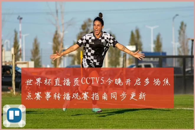 世界杯直播页CCTV5今晚开启多场焦点赛事转播观赛指南同步更新