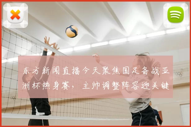 东方新闻直播今天聚焦国足备战亚洲杯热身赛，主帅调整阵容迎关键考验
