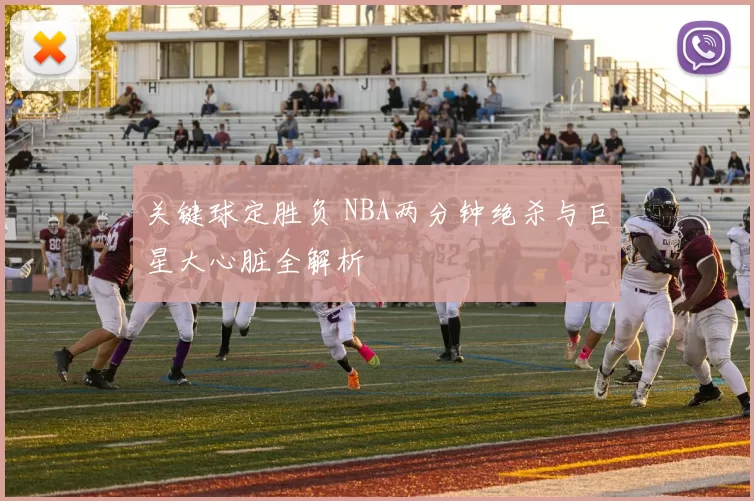 关键球定胜负 NBA两分钟绝杀与巨星大心脏全解析