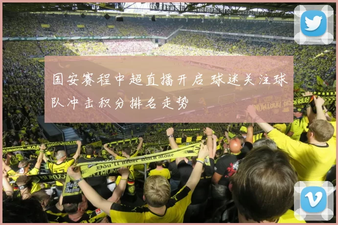 国安赛程中超直播开启 球迷关注球队冲击积分排名走势