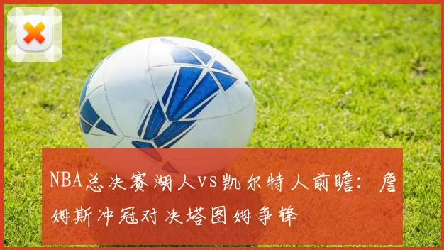 NBA总决赛湖人vs凯尔特人前瞻：詹姆斯冲冠对决塔图姆争锋