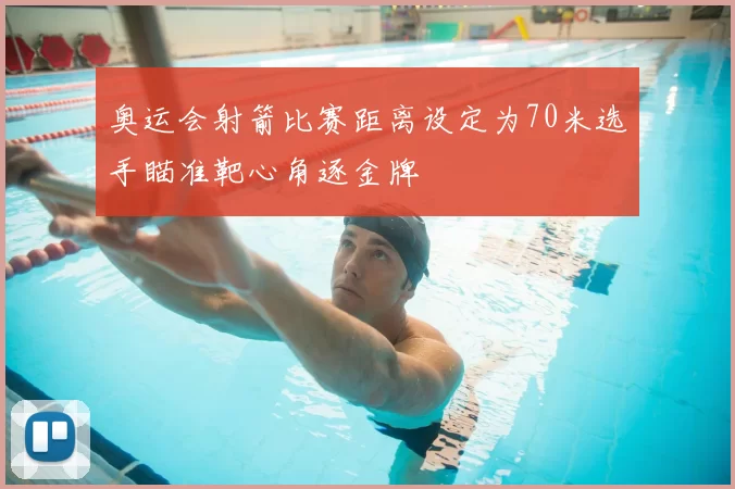 奥运会射箭比赛距离设定为70米选手瞄准靶心角逐金牌