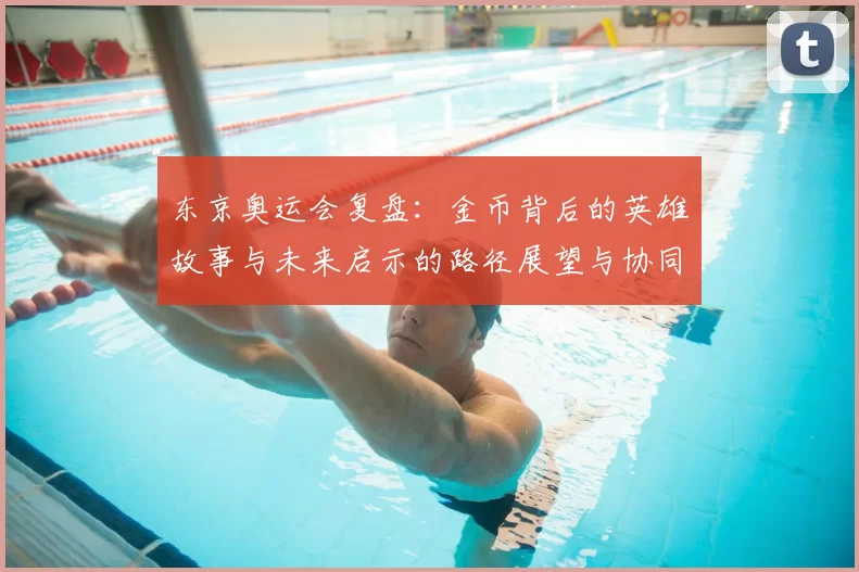 东京奥运会复盘：金币背后的英雄故事与未来启示的路径展望与协同