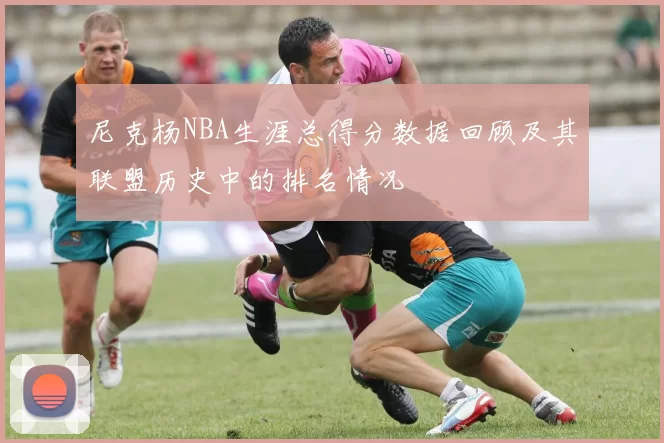 尼克杨NBA生涯总得分数据回顾及其联盟历史中的排名情况