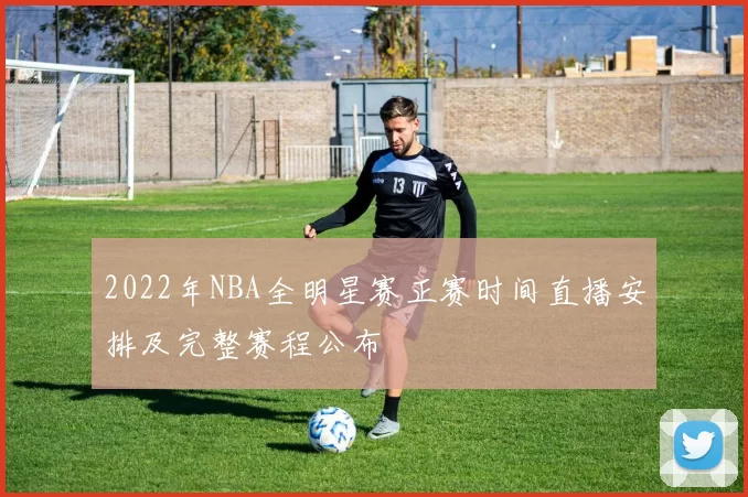 2022年NBA全明星赛正赛时间直播安排及完整赛程公布