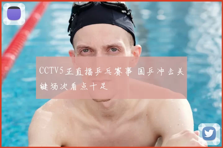 CCTV5正直播乒乓赛事 国乒冲击关键场次看点十足