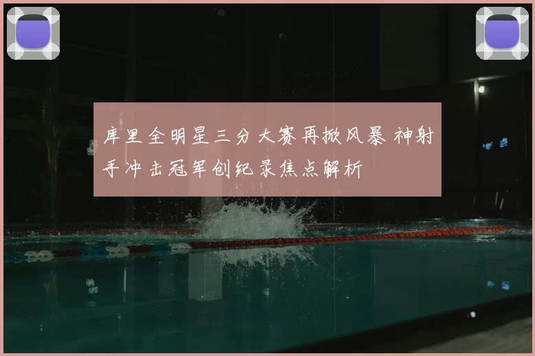 库里全明星三分大赛再掀风暴 神射手冲击冠军创纪录焦点解析