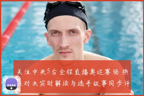 关注中央5台全程直播奥运赛场 热点对决实时解读与选手故事同步评论