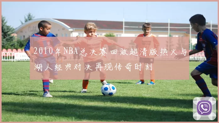 2010年NBA总决赛回放超清版热火与湖人经典对决再现传奇时刻