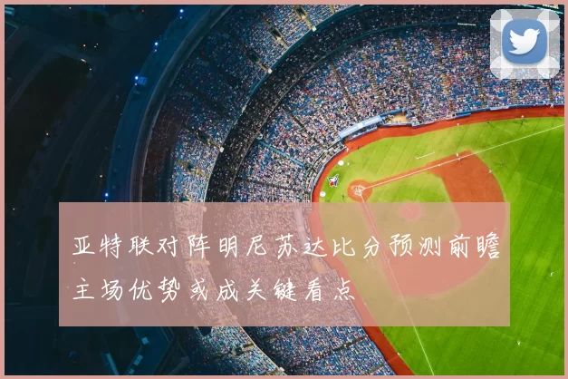 亚特联对阵明尼苏达比分预测前瞻主场优势或成关键看点