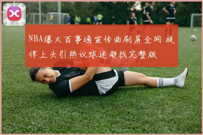 NBA爆火百事通宣传曲刷屏全网 旋律上头引热议球迷都找完整版