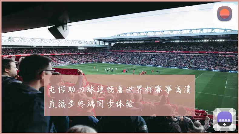 电信助力球迷畅看世界杯赛事高清直播多终端同步体验
