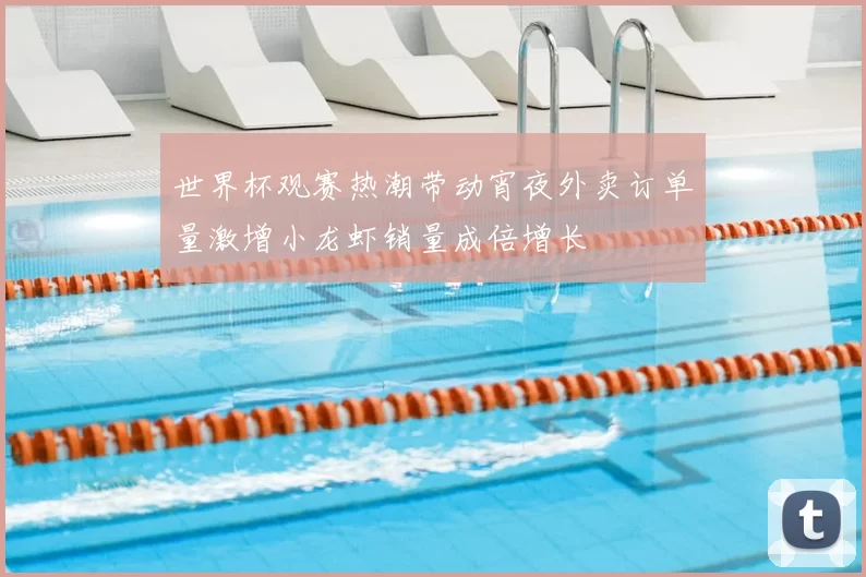 世界杯观赛热潮带动宵夜外卖订单量激增小龙虾销量成倍增长