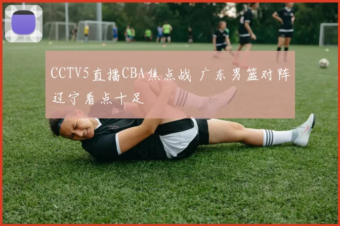CCTV5直播CBA焦点战 广东男篮对阵辽宁看点十足